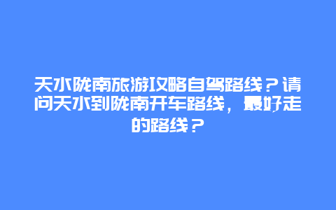 天水陇南旅游攻略自驾路线？请问天水到陇南开车路线，最好走的路线？