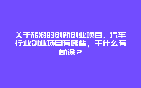 关于旅游的创新创业项目，汽车行业创业项目有哪些，干什么有前途？