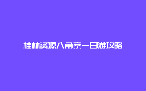 桂林资源八角寨一日游攻略