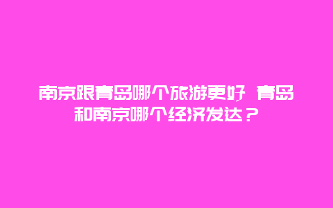 南京跟青岛哪个旅游更好 青岛和南京哪个经济发达？