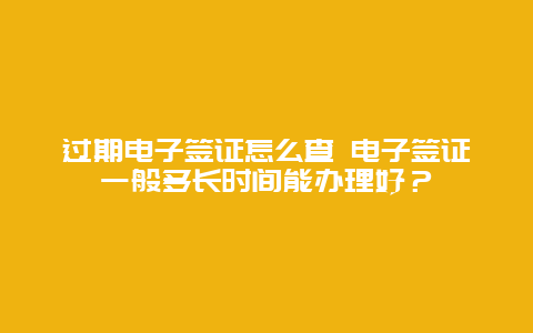 过期电子签证怎么查 电子签证一般多长时间能办理好？