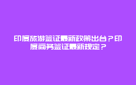 印度旅游签证最新政策出台？印度商务签证最新规定？