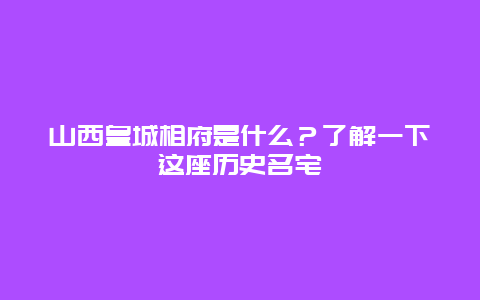 山西皇城相府是什么？了解一下这座历史名宅