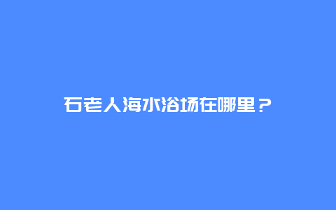 石老人海水浴场在哪里？