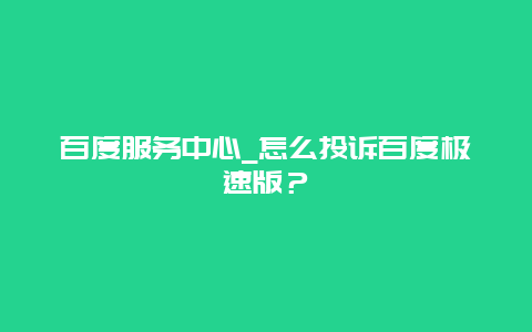 百度服务中心_怎么投诉百度极速版？