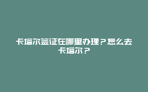 卡塔尔签证在哪里办理？怎么去卡塔尔？