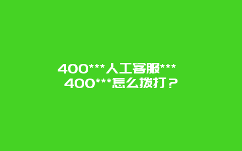 400***人工客服*** 400***怎么拨打？