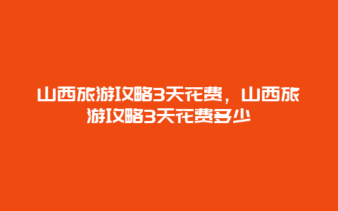 山西旅游攻略3天花费，山西旅游攻略3天花费多少