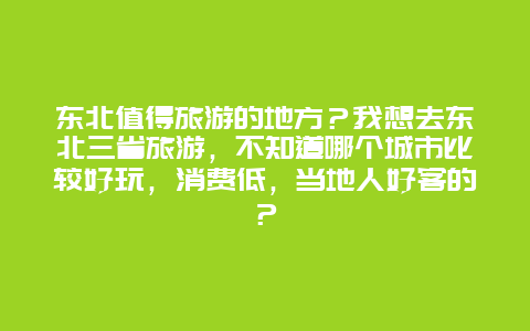 东北值得旅游的地方？我想去东北三省旅游，不知道哪个城市比较好玩，消费低，当地人好客的？