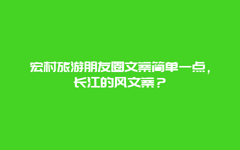 宏村旅游朋友圈文案简单一点，长江的风文案？