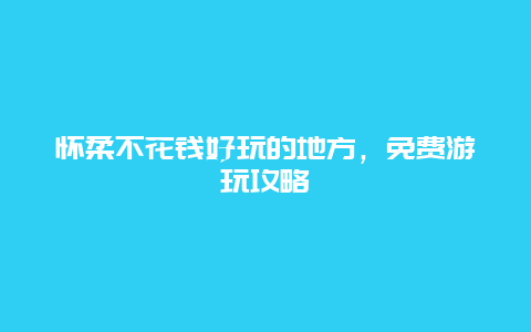 怀柔不花钱好玩的地方，免费游玩攻略