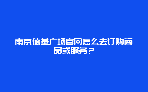 南京德基广场官网怎么去订购商品或服务？