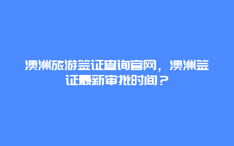 澳洲旅游签证查询官网，澳洲签证最新审批时间？