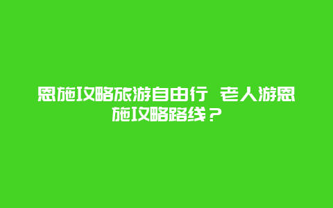 恩施攻略旅游自由行 老人游恩施攻略路线？