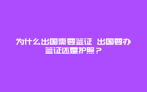 为什么出国需要签证 出国要办签证还是护照？