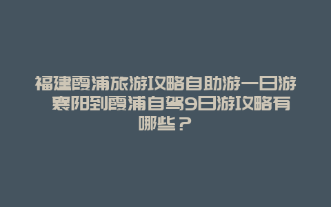 福建霞浦旅游攻略自助游一日游 襄阳到霞浦自驾9日游攻略有哪些？