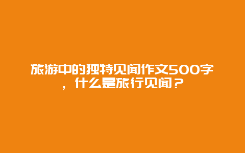 旅游中的独特见闻作文500字，什么是旅行见闻？