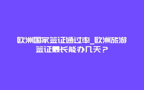 欧洲国家签证通过率_欧洲旅游签证最长能办几天？