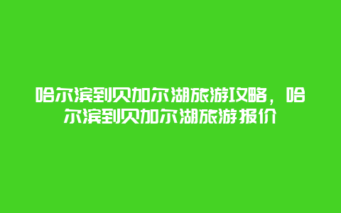 哈尔滨到贝加尔湖旅游攻略，哈尔滨到贝加尔湖旅游报价