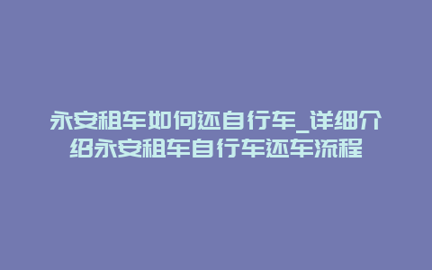 永安租车如何还自行车_详细介绍永安租车自行车还车流程