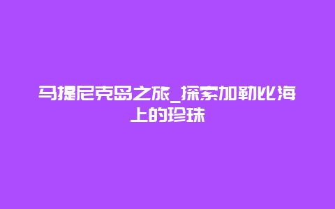 马提尼克岛之旅_探索加勒比海上的珍珠