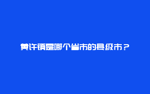 黄许镇是哪个省市的县级市？