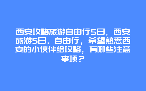 西安攻略旅游自由行5日，西安旅游5日，自由行，希望熟悉西安的小伙伴给攻略，有哪些注意事项？