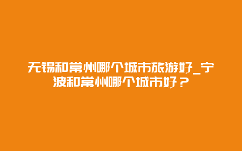 无锡和常州哪个城市旅游好_宁波和常州哪个城市好？