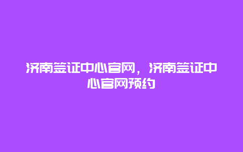 济南签证中心官网，济南签证中心官网预约