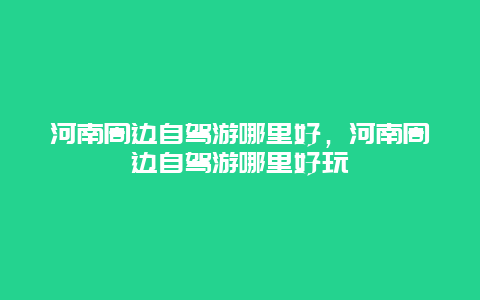 河南周边自驾游哪里好，河南周边自驾游哪里好玩