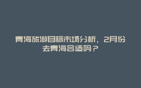 青海旅游目标市场分析，2月份去青海合适吗？