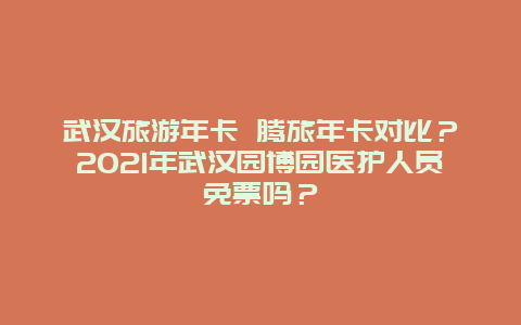 武汉旅游年卡 腾旅年卡对比？2021年武汉园博园医护人员免票吗？