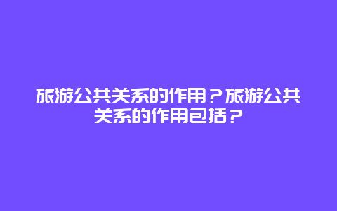 旅游公共关系的作用？旅游公共关系的作用包括？