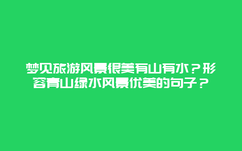 梦见旅游风景很美有山有水？形容青山绿水风景优美的句子？