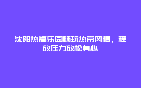 沈阳热高乐园畅玩热带风情，释放压力放松身心