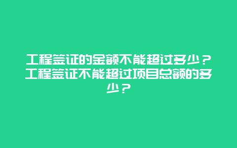 工程签证的金额不能超过多少？工程签证不能超过项目总额的多少？