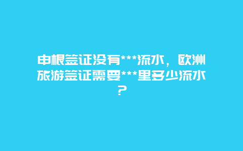 申根签证没有***流水，欧洲旅游签证需要***里多少流水？