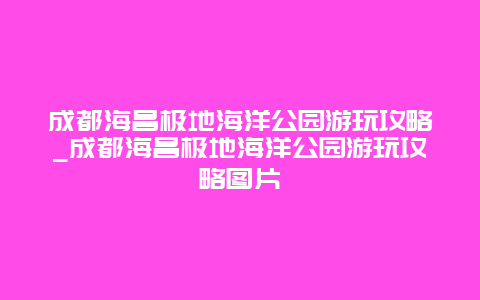 成都海昌极地海洋公园游玩攻略_成都海昌极地海洋公园游玩攻略图片