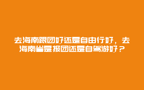 去海南跟团好还是自由行好，去海南省是报团还是自驾游好？