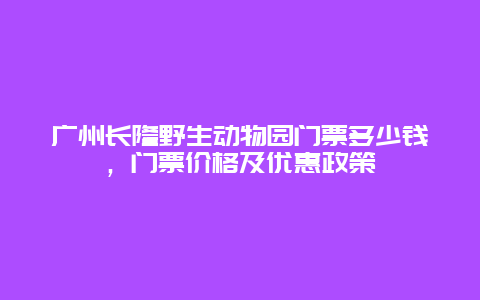 广州长隆野生动物园门票多少钱，门票价格及优惠政策