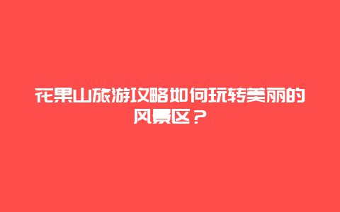 花果山旅游攻略如何玩转美丽的风景区？