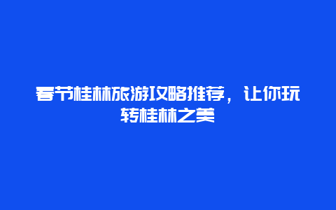 春节桂林旅游攻略推荐，让你玩转桂林之美