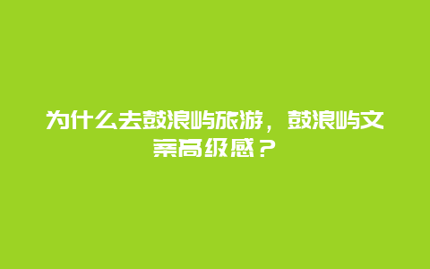 为什么去鼓浪屿旅游，鼓浪屿文案高级感？