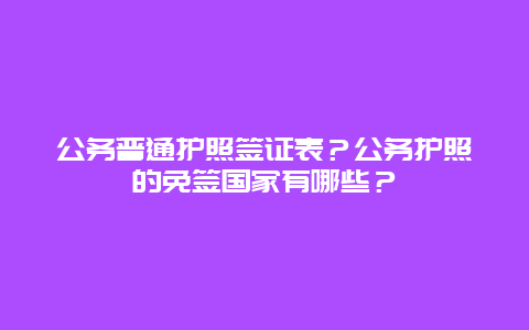 公务普通护照签证表？公务护照的免签国家有哪些？