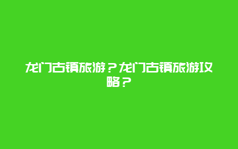 龙门古镇旅游？龙门古镇旅游攻略？