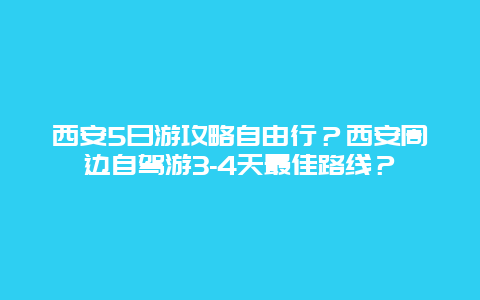 西安5日游攻略自由行？西安周边自驾游3-4天最佳路线？