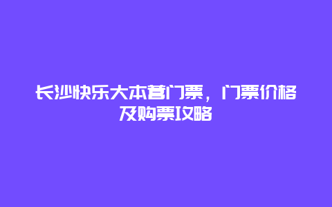 长沙快乐大本营门票，门票价格及购票攻略