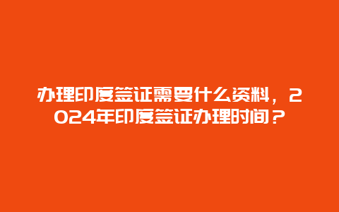 办理印度签证需要什么资料，2024年印度签证办理时间？