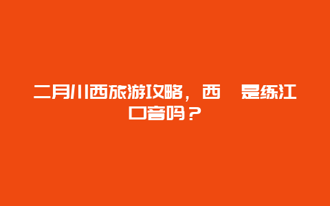 二月川西旅游攻略，西胪是练江口音吗？