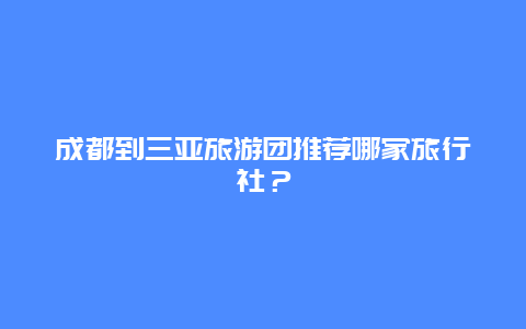 成都到三亚旅游团推荐哪家旅行社？